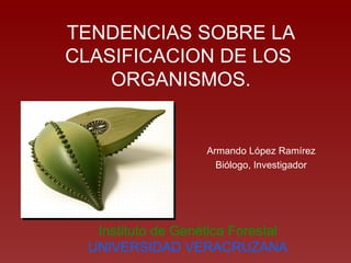 TENDENCIAS SOBRE LA CLASIFICACION DE LOS  ORGANISMOS. Armando López Ramírez Biólogo, Investigador Instituto de Genética Forestal UNIVERSIDAD VERACRUZANA 