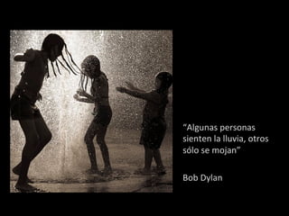 “Algunas	
  personas	
  
sienten	
  la	
  lluvia,	
  otros	
  
sólo	
  se	
  mojan”	
  
	
  
Bob	
  Dylan	
  
 