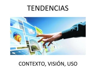 CONTEXTO,	
  VISIÓN,	
  USO	
  
TENDENCIAS	
  
 