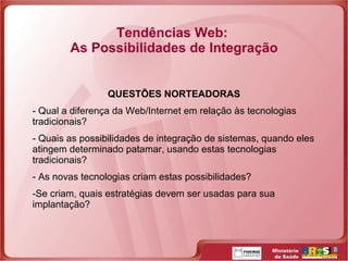 Tendências Web:  As Possibilidades de Integração QUESTÕES NORTEADORAS - Qual a diferença da Web/Internet em relação às tecnologias tradicionais? Quais as possibilidades de integração de sistemas, quando eles atingem determinado patamar, usando estas tecnologias tradicionais? As novas tecnologias criam estas possibilidades? Se criam, quais estratégias devem ser usadas para sua implantação? 