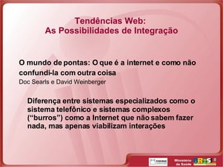 O mundo de pontas: O que é a internet e como não confundi-la com outra coisa Doc Searls e David Weinberger Diferença entre sistemas especializados como o sistema telefônico e sistemas complexos (“burros”) como a Internet que não sabem fazer nada, mas apenas viabilizam interações  Tendências Web:  As Possibilidades de Integração 