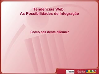 Tendências Web:  As Possibilidades de Integração Como sair deste dilema? 