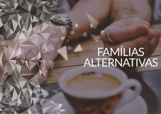 FAMÍLIAS
ALTERNATIVAS
 