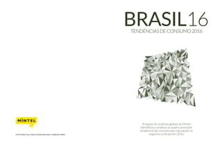 © 2015 Mintel Group. Todos os Direitos Reservados. Confidencial a Mintel
A equipe de analistas globais da Mintel
identificou e analisou as quatro principais
tendências de consumo que irão pautar os
negócios no Brasil em 2016.
TENDÊNCIASDECONSUMO2016
BRASIL16
 