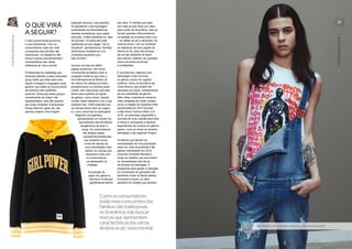 O QUE VIRÁ
A SEGUIR?
O não convencional se tornou
o novo tradicional. Com os
consumidores cada vez mais
conscientes das famílias não
tradicionais, os brasileiros irão
buscar marcas que apresentem
características das várias
dinâmicas do ‘novo normal’.
Profissionais de marketing que
busquem atender a esse crescente
grupo terão que olhar para tudo,
desde a imagem à linguagem para
garantir que estão se comunicando
da maneira mais autêntica
possível. Ainda que esses grupos
normalmente se sintam mal
representados, eles não querem
ser muito mimados. A americana
Honey Maid foi capaz de, não
apenas projetar uma imagem
bastante inclusiva, mas também
de apresentar uma mensagem
centralizada na diversidade de
famílias verdadeiras, quer sejam
dois pais, irmãos adotados ou ‘pais
de animais’. A marca deu total
significado ao seu slogan “Isto é
Saudável”, apresentando “famílias
americanas verdadeiras e as
conexões saudáveis que
elas dividem”.
Quando se trata de refletir
papéis modernos, nós vimos
movimentos arrojados como a
uruguaia Urufarma que virou o
Dia Internacional da Mulher (8
de março) de cabeça pra baixo,
parabenizando os homens pelas
coisas ‘não masculinas’ que eles
fazem para quebrar as regras
de gênero, como chorar, assistir
novela, beber daiquiris e ser o que
quiserem ser. Outro exemplo que
as marcas fazem bem em seguir
é o novo comercial do detergente
Magistral na Argentina,
apresentando um homem se
aproveitando dos benefícios
terapêuticos de lavar a
louça. Os consumidores
vão abraçar essas
campanhas audaciosas
que mostram novos
níveis de valores de
uma mentalidade mais
aberta. As marcas que
ressoarem mais com
os consumidores
se destacarão na
multidão.
A evolução do
papel dos gêneros
direciona mudanças
significativas dentro
dos lares. À medida que cada
vez mais os pais ficam em casa
para cuidar de seus filhos, eles se
tornam grandes influenciadores
na seleção de produtos para o lar
– do sabão em pó a alimentos. Ao
mesmo tempo, com as mulheres
se afastando de seus papéis de
líderes do lar, elas irão precisar
de um tipo diferente de apoio
das marcas, tratando de questões
como economia de tempo
e multitarefas.
É provável que vejamos uma
abordagem mais inclusiva
ao gênero neutro em lugares
públicos, como os banheiros da
Casa Branca, que podem ser
utilizados por todos, independente
de sua identidade de gênero.
Além disso, poderemos observar
mais varejistas de moda unissex
como a coleção da brasileira UMA
apresentada em 2015 durante
a São Paulo Fashion Week. Em
2016, as empresas expandirão o
conceito de uma coleção para toda
a marca e começarão a oferecer
experiências de compra em gênero
neutro, como já vimos na londrina
Selfrigdes e seu Agender Project.
Iniciativas que apoiem as
necessidades de uma população
cada vez mais diversificada irão
ganhar notoriedade em 2016,
incluindo moradias flexíveis e
locais de trabalho que acomodem
as necessidades dos donos
de animais de estimação. E
programas para apoiar a interação
do cruzamento de gerações irão
beneficiar todas as faixas etárias.
Exemplos incluem um asilo
assistido em Seattle que também
Como os consumidores
estão mais conscientes das
famílias não tradicionais,
os brasileiros irão buscar
marcas que apresentem
características das várias
dinâmicas do ‘novo normal’.
SELFRIDGES, EM LONDRES, LANÇOU O PROJETO AGENDER
56 57
FamíliasAlternativas
FamíliasAlternativas
 