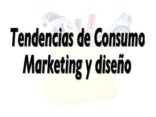 Tendencias de Consumo Marketing y diseño 