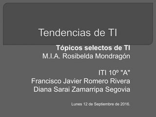 Tópicos selectos de TI
M.I.A. Rosibelda Mondragón
ITI 10º "A"
Francisco Javier Romero Rivera
Diana Sarai Zamarripa Segovia
Lunes 12 de Septiembre de 2016.
 