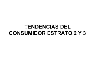 TENDENCIAS DEL CONSUMIDOR ESTRATO 2 Y 3 