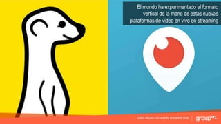 VIDEO ONLINE ALCANZA EL SIGUIENTE NIVEL
El mundo ha experimentado el formato
vertical de la mano de estas nuevas
plataformas de video en vivo en streaming
 
