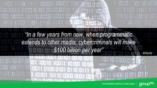 LOS USUARIOS CONTRA LA PUBLICIDAD
“In a few years from now, when programmatic
extends to other media, cybercriminals will make
$100 billion per year” ebiquity
 