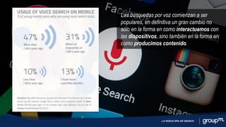 LA NUEVA ERA DE SEARCH
Las búsquedas por voz comienzan a ser
populares, en definitiva un gran cambio no
sólo en la forma en como interactuamos con
las dispositivos, sino también en la forma en
como producimos contenido.
 