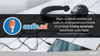 LA CONQUISTA DEL AUDIO DIGITAL
Según un estudio realizado por
Audio.ad, el latinoamericano invierte
en promedio 6 horas semanales
escuchando audio digital
Fuente: Estado del Audio Digital en Latinoamérica 2015
 