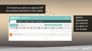 LA CONQUISTA DEL AUDIO DIGITAL
El mercado ya cuenta con algunos DSP
para comprar publicidad en Audio Digital.
adswizz
representada
por Audio.Ad
en Latam, es
una de ellas.
 