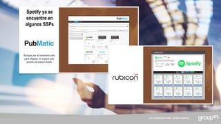 LA CONQUISTA DEL AUDIO DIGITAL
Spotify ya se
encuentre en
algunos SSPs
Aunque por el momento sólo
para display, se espera que
pronto incorpore Audio
 