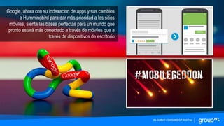 Google, ahora con su indexación de apps y sus cambios
a Hummingbird para dar más prioridad a los sitios
móviles, sienta las bases perfectas para un mundo que
pronto estará más conectado a través de móviles que a
través de dispositivos de escritorio
EL NUEVO CONSUMIDOR DIGITAL
 