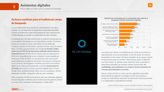 TENDENCIAS DIGITALES 2016-2017
19Asistentes digitales
Nuevo origen de tráﬁco para los motores de búsqueda
Fuentes: Microsoo, Google, ComScore, SMX West Conference, Thrive AnalyRcs
Notiﬁcarme de los retrasos de tráﬁco
Conocer mis hábitos de compra  
y informarme de los mejores precios
Leer mi agenda y proporcionarme  
direcciones y vuelos
Hacer pedidos online directamente
Informarme cuando alguien  
que conozco esté cerca
Informarme de los participantes  
de una reunión y sus CVs
Marcar automáticamente  
números de teléfono
0 % 20 % 40 % 60 % 80 % 100 %
17 %
23 %
35 %
36 %
42 %
50 %
58 %
Aplicaciones reclamadas por el consumidor para mejorar la
búsqueda mediante Asistentes DigitalesSe busca susXtuto para el tradicional campo
de búsqueda
Con la proliferación de smartphones, smartwatches, consolas y,
también, de una larga lista de disposiRvos conectados alrededor
nuestro, el tradicional campo de búsqueda en web o aplicaciones
móviles (basado en teclado y/o ratón) Rene los días contados.
La búsqueda por voz está comenzando a cambiar la manera que los
consumidores interactúan con sus disposiRvos móviles. Y lo hacen
porque los teclados en estos disposiRvos no son fáciles de
manipular, porque es más rápido y porque funciona como un manos
libres. Los datos proporcionados por Google en Estados Unidos
indican que el 25% de las búsquedas realizadas desde móvil son
búsquedas de voz. Si esta cifra la unimos a que se espera que el
80% de los disposiRvos de acceso a Internet a nivel mundial sea
móvil para ﬁnales de 2015, nos encontramos ante una enorme
oportunidad para las agencias de ayudar a las marcas a anRciparse
en los procesos de búsqueda e incenRvar que todo el ecosistema
digital de las mismas esté preparado a nivel de posicionamiento
semán3co para que los nuevos asistentes digitales (Siri, Cortana,
Google Now, Assistant) puedan aﬁnar más sus resultados y ofrecer
respuestas sencillas a preguntas cada vez más complejas.
Solo un ejemplo: El 45% de los jóvenes que usan asistentes digitales
en sus búsquedas conﬁrman que lo primero que les gustaría acelerar
con este nuevo mecanismo de búsqueda es “pedir pizza”.
Las marcas que operan con plataformas de comercio electrónico, y
especialmente si son de proximidad, no han de perder de vista los
desarrollos en este campo. El futuro inmediato de la compra a través
de internet pasa por un sencillo “Hola Cortana, quiero un Big Mac
con Fanta ahora”. Si, además, estos asistentes están conectados a
disposiRvos wearable que analizan estados emocionales, las
posibilidades para an3ciparse a la compra y ofrecer momentos de
consumo personalizados es enorme.
Suena a ciencia ﬁcción, es cierto, pero los algoritmos que están
desarrollando los gigantes tecnológicos están encaminados a
romper los tradicionales esquemas de interacción entre las personas
y sus disposiRvos, especialmente móviles.
 