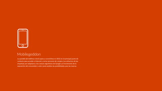 La pantalla del teléfono móvil aspira a converRrse en 2016 en el principal punto de
contacto para acceder a Internet y cerrar procesos de compra. Los esfuerzos de las
empresas por adaptarse a los nuevos algoritmos de Google y el incremento de la
exposición del consumidor a este canal amplían las posibilidades para las marcas.
Mobilegeddon
 