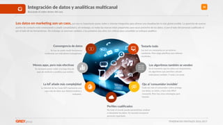 TENDENCIAS DIGITALES 2016-2017
36
Convergencia de datos
Se han de poder medir fenómenos
mulRcanal con indicadores homogéneos.
Testarlo todo
Los test son necesarios en un entorno
cambiante. Pero exige planiﬁcar para obtener
resultados.
Menos apps, pero más efec3vas
Es necesario poner orden a la larga lista de
apps de medición y analíRca que existen.
Los algoritmos también se venden
En el momento que los datos son importantes,
los algoritmos que permiten calcular
indicadores también. Y están a la venta.
La IoT añade más complejidad
La Internet de las Cosas (IoT) representa una
capa más de datos que deberá medirse y
evaluarse.
Ojo al ‘consumidor invisible’
Cada vez más el consumidor online protege
sus datos, su rastro, y hace más diHcil
conocerle. Pero hay otras estrategias para
hacerlo.
Los datos en marke3ng son un caos, por eso es importante poner orden e intentar integrarlos para ofrecer una visualización lo más global posible. La aparición de nuevos
puntos de contacto está comenzando a añadir complejidad y, sin embargo, no todas las marcas están preparadas para sacar provecho de los datos, ni por el lado del personal cualiﬁcado ni
por el lado de las herramientas. Sin embargo se avecinan cambios, y los próximos dos años son críRcos para consolidar un enfoque analíRco.
Perﬁles cualiﬁcados
No todo el mundo puede parametrizar, analizar
e interpretar los datos. Se necesita incorporar
personal capacitado.
Integración de datos y analíXcas mulXcanal
Buscando el orden dentro del caos
 