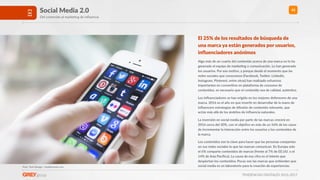 TENDENCIAS DIGITALES 2016-2017
42Social Media 2.0
Del contenido al markeRng de inﬂuencia
Foto: Twin Design / shuyerstock.com
El 25% de los resultados de búsqueda de
una marca ya están generados por usuarios,
inﬂuenciadores anónimos
Algo más de un cuarto del contenido acerca de una marca no lo ha
generado el equipo de marke>ng o comunicación. Lo han generado
los usuarios. Por ese mo>vo, y porque desde el momento que las
redes sociales que conocemos (Facebook, Twijer, Linkedin,
Instagram, Pinterest, entre otras) han realizado esfuerzos
importantes en conver>rse en plataforma de consumo de
contenidos, es necesario que el contenido sea de calidad, autén>co.
Los inﬂuenciadores se han erigido en los mejores defensores de una
marca. 2016 es el año en que inver>r en desarrollar de la mano de
inﬂuencers estrategias de difusión de contenido relevante, que
actúe más allá de los ámbitos de inﬂuencia naturales.
La inversión en social media por parte de las marcas crecerá en
2016 cerca del 30%, con el obje>vo en más de un 56% de los casos
de incrementar la interacción entre los usuarios y los contenidos de
la marca.
Los contenidos son la clave para hacer que las personas compartan
en sus redes sociales lo que las marcan comunican. En Europa solo
el 6% comparte contenidos de marcas (frente al 7% de EE.UU. o el
14% de Asia Pacíﬁco). La causa de esa cifra es el interés que
despiertan los contenidos. Pocas son las marcas que en>enden que
social media es un laboratorio para la creación de experiencias.
 