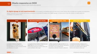 TENDENCIAS DIGITALES 2016-2017
47Diseño responsive en OOH
A la búsqueda de un estándar de diseño dinámico para exteriores
RFID
La campaña de Bagersea Dogs&Cats
#lookingforyou es un ejemplo del uso de
tecnología RFID para acRvar secuencias de vídeo
que interactúan con la gente.
RECONOCIMIENTO FACIAL
La campaña de Ocean Outdoor’s Media Eyes para
Virgin Trains hizo uso de tecnologías de
reconocimiento facial para conocer la edad y sexo
y servir publicidad a dicho target.
CONTENIDO REAL TIME
La úl3ma campaña de Google para Nest hace uso
de publicidad reacRva que responde a información
de contexto, como una bajada de las
temperaturas, alertando encender la calefacción.
ARTE CON LOS DATOS
La visualización de datos en 3empo real con
tecnologías como OpenGL y Web APIs, permite a
las marcas como Morgan Stanley o Bank of
America ofrece datos en Rempo real.
En digital signage se está experimentando con tecnologías ya consolidadas tanto en la web como en móvil. Gracias a ello, es posible que los paneles y las marquesinas
digitales interactúen con el viandante y las acciones incrementen su notoriedad. El maridaje entre el digital signage y la Internet de las Cosas abre, además, un amplio abanico de
posibilidades en los próximos años.
 