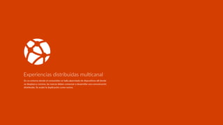 En un entorno donde el consumidor se halla abarrotado de disposiRvos allí donde
se desplaza y convive, las marcas deben comenzar a desarrollar una comunicación
distribuida. Se acabó la duplicación como norma.
Experiencias distribuidas mulDcanal
 