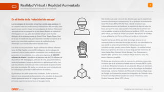 TENDENCIAS DIGITALES 2016-2017
9Realidad Virtual / Realidad Aumentada
Una revolución sensorial basada en el contenido
En el límite de la ‘velocidad de escape’
Las tecnologías de inmersión virtual han venido para quedarse. Si
se cumplen todas las predicciones y esRmaciones del mercado, todo
apunta a que nuestro hogar será una alegoría de ‘Johnny Mnemonic’
-esa película de los noventa en la que Keanu Reeves se conecta al
ciberespacio con una gafas de realidad virtual-; o del mundo
distópico de la reciente novela de Ernest Cline, ‘Ready Player One’,
en la que en medio de una gran depresión mundial la mayoría de la
gente vive conectada mediante cascos de realidad virtual y
cibertrajes a un mundo alternaRvo llamado Oasis.
Las cifras no son para menos. Según esRman los úlRmos informes
tanto de Digi-Capital como de BI Intelligence, las tecnologías de
inmersión virtual (tanto realidad aumentada como realidad virtual)
generarán en los próximos cinco años unos ingresos de 120.000
millones de dólares y pondrá en el mercado más de 100 millones de
disposiRvos VR. Videojuegos, películas de cine, parques temáRcos,
venta de hardware, comercio electrónico o aplicaciones nicho, son
solo los primeros sectores que están comenzando a apostar fuerte
por estas tecnologías. De hecho, se calcula que solo la industria de
los videojuegos generará 93.000 millones de dólares.
El pistoletazo de salida serán estas navidades. Todas las marcas
quieren tener preparado su lanzamiento, y los estudios de desarrollo
andan quemando líneas de código para tener preparadas las
primeras experiencias inmersivas en las apps stores.
Han tenido que pasar cerca de dos décadas para que la experiencia
inmersiva termine por convencernos. Yo he probado recientemente
Gear VR, Oculus Rio y HTC Re Vive, y he de reconocer que,
independientemente del hardware, la experiencia deja tal sabor de
boca, que quieres más. Lejos quedó el recuerdo de mi primera vez
con la realidad virtual en el ArtsFutura de Sevilla en 1999, con un ala
delta virtual, un motor de render con píxeles del tamaño de ladrillos
y unas gafapastas con forma y dimensiones de un microondas.
Aquella teoría que aﬁrma que toda tecnología alcanza en un
momento dado su velocidad de escape, es decir, esa velocidad en la
que pierde su atracción gravitatoria y la impulsa para que se
convierta en algo grande, parece haber llegado a la realidad virtual.
Esta vez, la promesa de crear un nuevo lenguaje tele-inmersivo de
Jaron Lanier, Ben Delaney, Nicole Stenger, Tom Zimmerman o
Stephen Ellis -pioneros de la realidad virtual desde los años 70-,
parece haberse cumplido.
El dilema que tendremos sobre la mesa en los próximos meses será
el mismo que el de la histórica batalla entre el formato BETA y VHS,
o el de los diferentes formatos de visualización 3D para la televisión.
Mientras unos fabricantes apuestan por las tecnologías de Realidad
Aumentada, como las Hololens de Microsoo, el sistema Magic Leap
de Google, o el sistema de proyección holográﬁca de Ostendo, otros
lo hacen con disposiRvos basados en cascos inmersivos, como
Oculus, Samsung, Valve, HTC o Sony.
 
