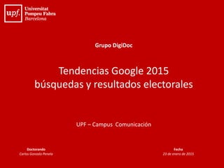 Grupo DigiDoc
Tendencias Google 2015
búsquedas y resultados electorales
UPF – Campus Comunicación
Doctorando
Carlos Gonzalo Penela
Fecha
23 de enero de 2015
 