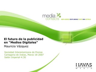 Sociedad Interamericana de Prensa
Cartagena de Indias, Marzo 18 2007
Salón Imperial 4:30
El futuro de la publicidad
en “Medios Digitales”
Mauricio Vázquez
 