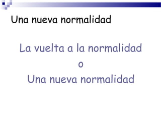 Una nueva normalidad
La vuelta a la normalidad
o
Una nueva normalidad
 