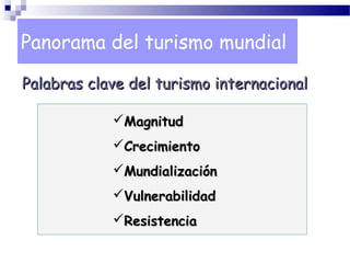 Panorama del turismo mundialPanorama del turismo mundial
Palabras clave del turismo internacionalPalabras clave del turismo internacional
MagnitudMagnitud
CrecimientoCrecimiento
MundializaciónMundialización
VulnerabilidadVulnerabilidad
ResistenciaResistencia
 