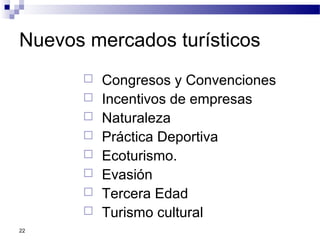 22
Nuevos mercados turísticos
 Congresos y Convenciones
 Incentivos de empresas
 Naturaleza
 Práctica Deportiva
 Ecoturismo.
 Evasión
 Tercera Edad
 Turismo cultural
 