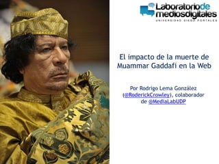 El impacto de la muerte de
Muammar Gaddafi en la Web


   Por Rodrigo Lema González
 (@RoderickCrowley), colaborador
       de @MediaLabUDP
 