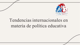 Tendencias internacionales en
materia de política educativa
 