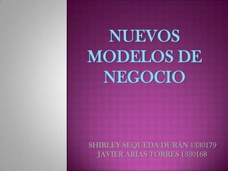 NUEVOS MODELOS DE NEGOCIO SHIRLEY SEQUEDA DURÁN 1330179 JAVIER ARIAS TORRES 1330168 