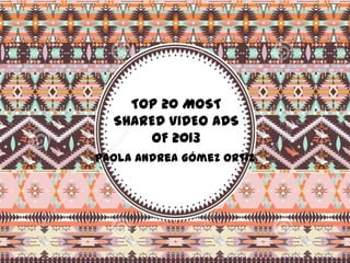 TOP 20 MOST
SHARED VIDEO ADS
OF 2013
Paola Andrea Gómez Ortiz

 