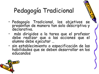 Pedagogía Tradicional  <ul><li>Pedagogía Tradicional, los objetivos se presentan de manera tan solo descriptiva y declarat...