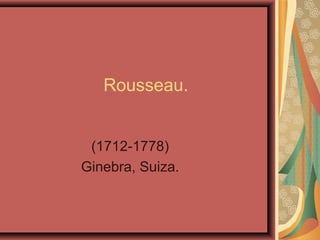 Rousseau.
(1712-1778)
Ginebra, Suiza.
 