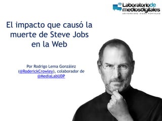 El impacto que causó la muerte de Steve Jobs en la Web Por Rodrigo Lema González (@RoderickCrowley), colaborador de @MediaLabUDP 