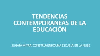 TENDENCIAS
CONTEMPORANEAS DE LA
EDUCACIÓN
SUGATA MITRA: CONSTRUYENDOUNA ESCUELA EN LA NUBE
 