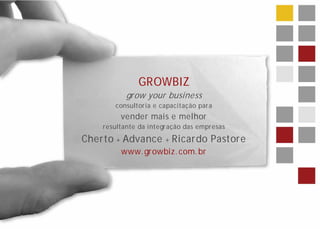 GROWBIZ
           grow your business
        consultor ia e capacitação par a
         vender mais e melhor
    r esultante da integr ação das empr esas
Cherto + Advance + Ricardo Pastore
         www. growbiz. com. br
 