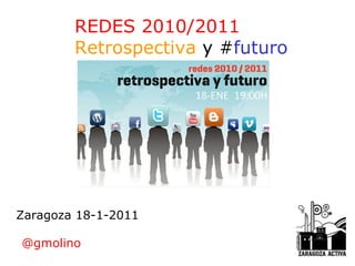 REDES 2010/2011 Retrospectiva  y # futuro Zaragoza 18-1-2011 @gmolino 