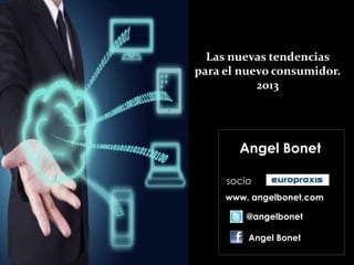 Las nuevas tendencias
para el nuevo consumidor.
           2013




       Angel Bonet

     socio
     www. angelbonet.com

         @angelbonet

         Angel Bonet
 