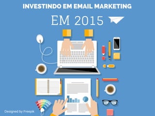 INVESTINDO EM EMAIL MARKETING
EM 2015
Designed by Freepik
 