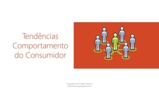 Tendências
Comportamento
do Consumidor
Copyright 2015 Pedro Ramos
pedroramos.jp@gmail.com
 