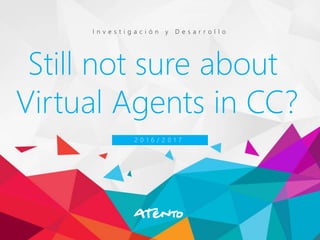 Still not sure about
Virtual Agents in CC?
I n v e s t i g a c i ó n y D e s a r r o l l o
2 0 1 6 / 2 0 1 7
 