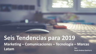 Seis Tendencias para 2019
Marketing – Comunicaciones – Tecnología – Marcas
Latam Por:
Paula Andrea Gaviria A.
 