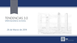 TENDENCIAS 3.0
SPAIN BUSINESS SCHOOL
26 de Marzo de 2014
 