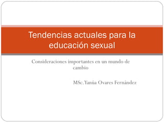 Consideraciones importantes en un mundo de cambio MSc. Yanúa Ovares Fernández Tendencias actuales para la educación sexual 