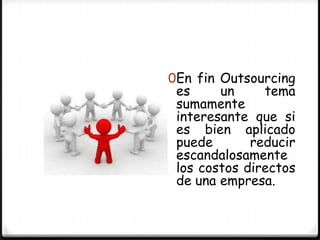 0En fin Outsourcing
 es     un     tema
 sumamente
 interesante que si
 es bien aplicado
 puede       reducir
 escandalosamente
 los costos directos
 de una empresa.
 