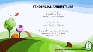 TENDENCIAS AMBIENTALES
Lic. Ciencias Naturales y Educación Ambiental
IV Semestre
 
